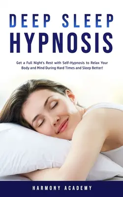Mélyalvási hipnózis: Teljes éjszakai pihenés önhipnózissal a test és az elme ellazításához a nehéz időkben, és jobb alvás! - Deep Sleep Hypnosis: Get a Full Night's Rest with Self-Hypnosis to Relax Your Body and Mind During Hard Times and Sleep Better!