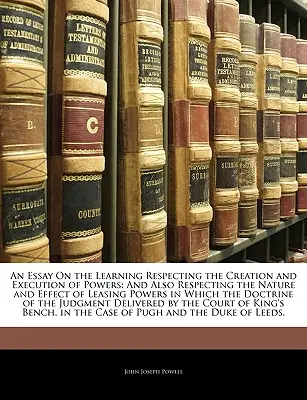 Esszé a hatalom keletkezésére és gyakorlására vonatkozó tanításról: Valamint a bérleti hatalmak természetéről és hatásáról, melyekben a dok. - An Essay On the Learning Respecting the Creation and Execution of Powers: And Also Respecting the Nature and Effect of Leasing Powers in Which the Doc