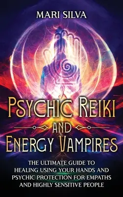 Pszichikai reiki és energiavámpírok: A kézzel való gyógyítás és a pszichikai védelem végső útmutatója empatikusok és magasan érzékeny emberek számára - Psychic Reiki and Energy Vampires: The Ultimate Guide to Healing Using Your Hands and Psychic Protection for Empaths and Highly Sensitive People