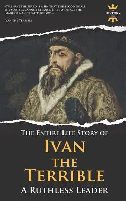 Rettegett Iván: Egy könyörtelen vezető. A teljes élettörténet - Ivan the Terrible: A Ruthless Leader. The Entire Life Story