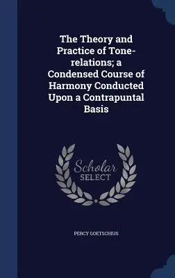 A hangkapcsolatok elmélete és gyakorlata; egy sűrített harmóniatanfolyam kontrapunktikus alapon vezetve - The Theory and Practice of Tone-relations; a Condensed Course of Harmony Conducted Upon a Contrapuntal Basis