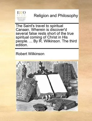 A szent utazása a spirituális Kánaánba. Amelyben számos hamis pihenőhelyet fedezünk fel, amelyek Krisztus igazi szellemi eljöveteléhez az Ő népében hiányoznak. ... by R. - The Saint's Travel to Spiritual Canaan. Wherein Is Discover'd Several False Rests Short of the True Spiritual Coming of Christ in His People. ... by R