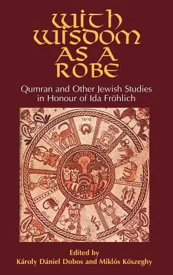 Bölcsességgel, mint egy köntös: Qumrán és más zsidó tanulmányok Ida Frhlich tiszteletére - With Wisdom as a Robe: Qumran and Other Jewish Studies in Honour of Ida Frhlich