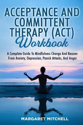 Elfogadás és elköteleződés terápia (Act) munkafüzet: A Complete Guide to Mindfulness Change and Recover from Anxiety, Depression, Panick Attacks, and Ang - Acceptance and Committent Therapy (Act) Workbook: A Complete Guide to Mindfulness Change and Recover from Anxiety, Depression, Panick Attacks, and Ang