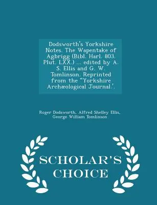 Dodsworth's Yorkshire Notes. the Wapentake of Agbrigg (Bibl. Harl. 803. Plut. LXX.) ... Szerkesztette A. S. Ellis és G. W. Tomlinson. Újranyomtatva a - Dodsworth's Yorkshire Notes. the Wapentake of Agbrigg (Bibl. Harl. 803. Plut. LXX.) ... Edited by A. S. Ellis and G. W. Tomlinson. Reprinted from the