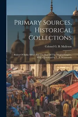 Elsődleges források, történelmi gyűjtemények: Akbar és a Mogul Birodalom felemelkedése, T. S. Wentworth előszavával. - Primary Sources, Historical Collections: Rulers Of India Akbar And The Rise Of The Mughal Empire, With a Foreword by T. S. Wentworth