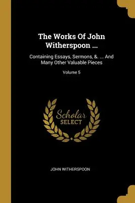 John Witherspoon művei ....: Tartalmazza Esszék, prédikációk, &. ... And Many Other Valuable Pieces; 5. kötet - The Works Of John Witherspoon ...: Containing Essays, Sermons, &. ... And Many Other Valuable Pieces; Volume 5