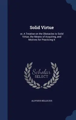 Szilárd erény: avagy értekezés a szilárd erény akadályairól, megszerzésének eszközeiről és gyakorlásának indítékairól - Solid Virtue: or, A Treatise on the Obstacles to Solid Virtue, the Means of Acquiring, and Motives for Practicing It