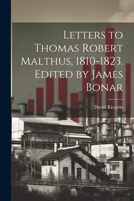 Levelek Thomas Robert Malthushoz, 1810-1823. Szerkesztette James Bonar - Letters to Thomas Robert Malthus, 1810-1823. Edited by James Bonar