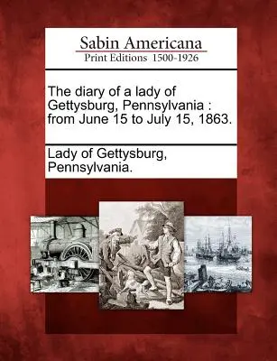 Egy hölgy naplója a pennsylvaniai Gettysburgból: Június 15-től 1863. július 15-ig. - The Diary of a Lady of Gettysburg, Pennsylvania: From June 15 to July 15, 1863.