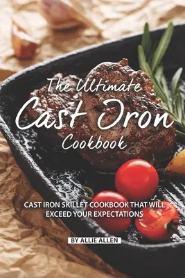 A végső öntöttvas szakácskönyv: Cast Iron Skillet Cookbook That Will Exceed Your Expectations - The Ultimate Cast Iron Cookbook: Cast Iron Skillet Cookbook That Will Exceed Your Expectations