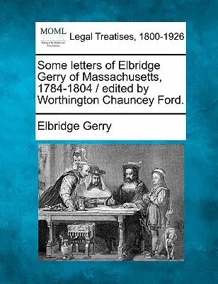 A massachusettsi Elbridge Gerry néhány levele, 1784-1804 / Szerkesztette Worthington Chauncey Ford. - Some Letters of Elbridge Gerry of Massachusetts, 1784-1804 / Edited by Worthington Chauncey Ford.