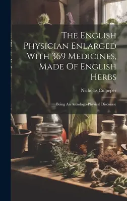 The English Physician Enlarged With 369 Medicines, Made Of English Herbs: Asztrológiai-fizikai értekezésként - The English Physician Enlarged With 369 Medicines, Made Of English Herbs: Being An Astrologo-physical Discourse