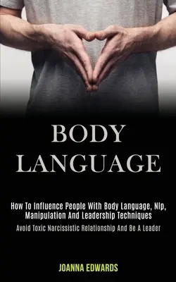 Testbeszéd: Hogyan befolyásoljuk az embereket testbeszéddel, Nlp-vel, manipulációs és vezetői technikákkal (Avoid Toxic Narcissistic Rela - Body Language: How to Influence People With Body Language, Nlp, Manipulation and Leadership Techniques (Avoid Toxic Narcissistic Rela