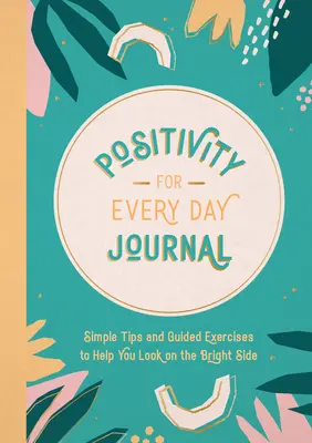 Pozitivitás minden napra napló: Egyszerű tippek és irányított gyakorlatok, amelyek segítenek a jó oldalát nézni - Positivity for Every Day Journal: Simple Tips and Guided Exercises to Help You Look on the Bright Side