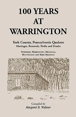 100 év Warringtonban: York megye, Pennsylvania, kvéker házasságok, költözések, születések és halálesetek - 100 Years at Warrington: York County, Pennsylvania, Quaker Marriages, Removals, Births and Deaths