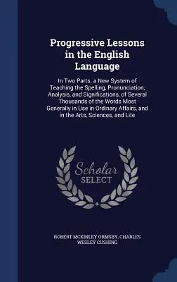 Haladó leckék az angol nyelvből: Két részből álló új rendszer a helyesírás, a kiejtés, az elemzés és a jelentés tanításához, a Seve - Progressive Lessons in the English Language: In Two Parts. a New System of Teaching the Spelling, Pronunciation, Analysis, and Significations, of Seve