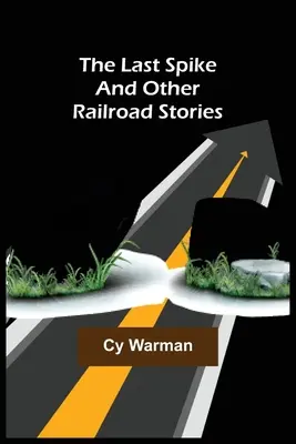 Az utolsó tüske;és más vasúti történetek - The Last Spike;And Other Railroad Stories