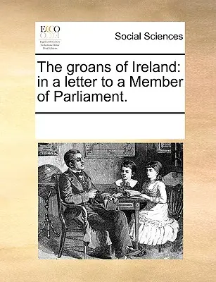 Az írországi nyögések: Egy parlamenti képviselőnek írt levélben. - The Groans of Ireland: In a Letter to a Member of Parliament.