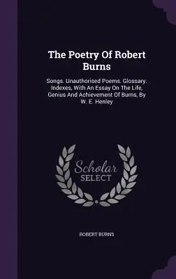 Robert Burns költészete: Burns: Songs. Unauthorised Poems. Fogalomtár. Mutatók, egy esszével Burns életéről, zsenialitásáról és teljesítményéről, írta W. E. Hen. - The Poetry Of Robert Burns: Songs. Unauthorised Poems. Glossary. Indexes, With An Essay On The Life, Genius And Achievement Of Burns, By W. E. Hen