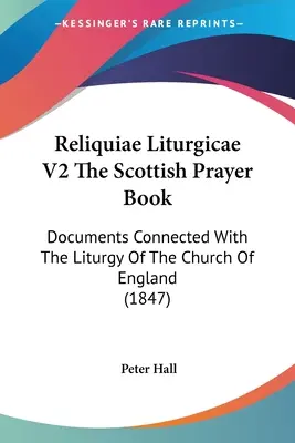 Reliquiae Liturgicae V2 A skót imakönyv: Az anglikán egyház liturgiájával kapcsolatos dokumentumok (1847) - Reliquiae Liturgicae V2 The Scottish Prayer Book: Documents Connected With The Liturgy Of The Church Of England (1847)