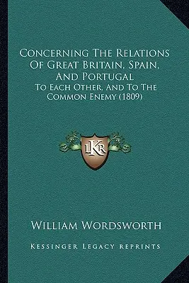 Nagy-Britannia, Spanyolország és Portugália viszonyáról: egymáshoz és a közös ellenséghez (1809) - Concerning The Relations Of Great Britain, Spain, And Portugal: To Each Other, And To The Common Enemy (1809)