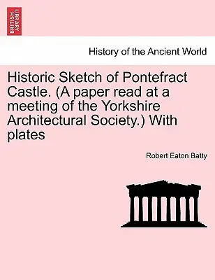 Pontefract várának történelmi vázlata. (A Yorkshire-i Építészeti Társaság ülésén felolvasott előadás.) Táblákkal. - Historic Sketch of Pontefract Castle. (a Paper Read at a Meeting of the Yorkshire Architectural Society.) with Plates