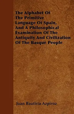 A spanyolországi ősnyelv ábécéje, valamint a baszk nép ősiségének és civilizációjának filozófiai vizsgálata - The Alphabet Of The Primitive Language Of Spain, And A Philosophical Examination Of The Antiquity And Civilization Of The Basque People