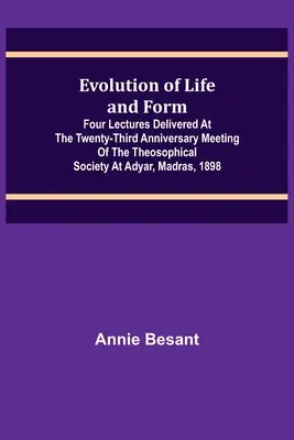 Az élet és a forma fejlődése; Négy előadás a Teozófiai Társulat huszonharmadik évfordulós ülésén, Adyarban, Madraszban, 1898-ban. - Evolution of Life and Form; Four lectures delivered at the twenty-third anniversary meeting of the Theosophical Society at Adyar, Madras, 1898