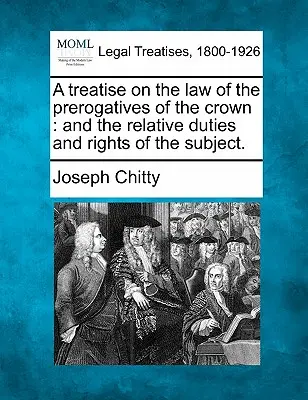 Értekezés a korona előjogainak jogáról: és az alattvalók viszonylagos kötelességeiről és jogairól. - A treatise on the law of the prerogatives of the crown: and the relative duties and rights of the subject.