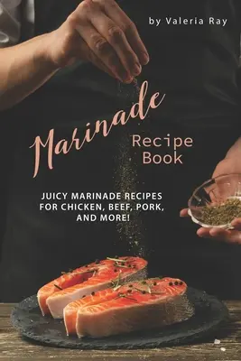 Pácok receptkönyve: Lédús pác receptek csirkéhez, marhahúshoz, sertéshúshoz és még sok máshoz! - Marinade Recipe Book: Juicy Marinade Recipes for Chicken, Beef, Pork, and More!