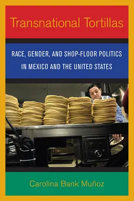 Transznacionális tortillák: Race, Gender, and Shop-Floor Politics in Mexico and the United States (Faj, nemek és üzletek politikája Mexikóban és az Egyesült Államokban) - Transnational Tortillas: Race, Gender, and Shop-Floor Politics in Mexico and the United States