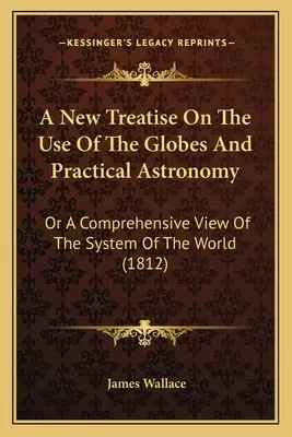 Új értekezés a gömbök használatáról és a gyakorlati csillagászatról: Vagy a világ rendszerének átfogó áttekintése (1812) - A New Treatise On The Use Of The Globes And Practical Astronomy: Or A Comprehensive View Of The System Of The World (1812)