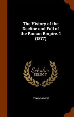 A Római Birodalom hanyatlásának és bukásának története. 1 (1877) - The History of the Decline and Fall of the Roman Empire. 1 (1877)