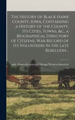 Black Hawk megye, Iowa története, amely tartalmazza a megye, a városok, városok, stb. történetét, az állampolgárok életrajzi jegyzékét, a háború rekordját, a városok, városok, stb. történetét, az állampolgárok életrajzi jegyzékét, a városok, városok, stb. történetét. - The History of Black Hawk County, Iowa, Containing a History of the County, its Cities, Towns, &c., a Biographical Directory of Citizens, war Record o