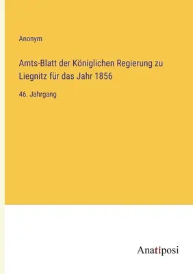 Liegnitz királyi kormányának hivatalos közlönye az 1856. évre: 46. kötet - Amts-Blatt der Kniglichen Regierung zu Liegnitz fr das Jahr 1856: 46. Jahrgang