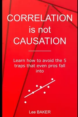 Az összefüggés nem ok-okozati összefüggés: Tanulja meg, hogyan kerülheti el azt az 5 csapdát, amelybe még a profik is beleesnek - Correlation Is Not Causation: Learn How to Avoid the 5 Traps That Even Pros Fall Into