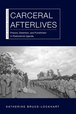 Carceral Afterlives: Börtönök, fogva tartás és büntetés a posztkoloniális Ugandában - Carceral Afterlives: Prisons, Detention, and Punishment in Postcolonial Uganda