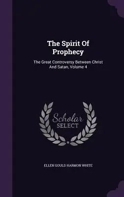 A prófécia szelleme: Krisztus és a Sátán közötti nagy vita, 4. kötet - The Spirit Of Prophecy: The Great Controversy Between Christ And Satan, Volume 4