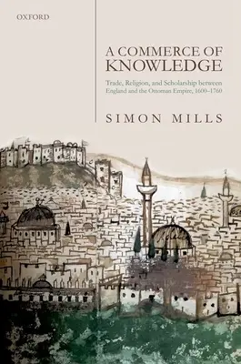 A tudás kereskedelme: Kereskedelem, vallás és tudományosság Anglia és az Oszmán Birodalom között 1600-1760 között - A Commerce of Knowledge: Trade, Religion, and Scholarship Between England and the Ottoman Empire, 1600-1760