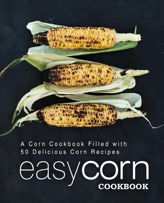 Könnyű kukorica szakácskönyv: Kukorica szakácskönyv 50 finom kukorica recept (2. kiadás) - Easy Corn Cookbook: A Corn Cookbook Filled with 50 Delicious Corn Recipes (2nd Edition)