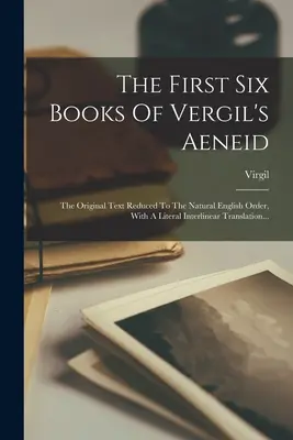 Vergilius Aeneisének első hat könyve: The Original Text Reduced To The Natural English Order, With A Literal Interlinear Translation... - The First Six Books Of Vergil's Aeneid: The Original Text Reduced To The Natural English Order, With A Literal Interlinear Translation...