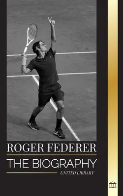 Roger Federer: A sportágat uraló svájci mesterteniszező életrajza - Roger Federer: The biography of a Swiss master tennis player who dominated the sport