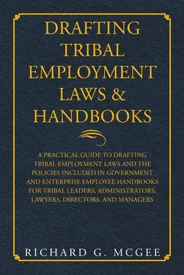 Törzsi foglalkoztatási törvények és kézikönyvek szerkesztése: A Practical Guide to Drafting Tribal Employment Laws and the Policies Included in Government and Enterpri - Drafting Tribal Employment Laws & Handbooks: A Practical Guide to Drafting Tribal Employment Laws and the Policies Included in Government and Enterpri