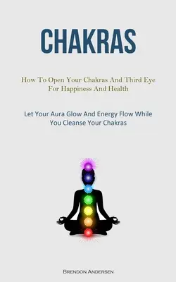 Csakrák: How To Open Your Chakras And Third Eye For Happiness and Health (Hogyan nyisd meg a csakráidat és a harmadik szemedet a boldogságért és az egészségért (Let Your Aura Glow And Energy Flow While You Cleanse) - Chakras: How To Open Your Chakras And Third Eye For Happiness And Health (Let Your Aura Glow And Energy Flow While You Cleanse