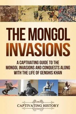 A mongol inváziók: Magával ragadó kalauz a mongol inváziókhoz és hódításokhoz, valamint Dzsingisz kán életéhez - The Mongol Invasions: A Captivating Guide to the Mongol Invasions and Conquests along with the Life of Genghis Khan