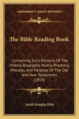 A Biblia olvasókönyve: Tartalmazza az Ó- és Újszövetség történetének, életrajzának, költészetének, próféciáinak, parancsolatainak és példázatainak ilyen részeit. - The Bible Reading Book: Containing Such Portions Of The History, Biography, Poetry, Prophecy, Precepts, And Parables Of The Old And New Testam