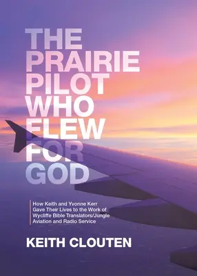 A préripilóta, aki Istenért repült: Hogyan adta Keith és Yvonne Kerr az életét a Wycliffe Bibliafordítók/Jungle Aviation and Radio Ser munkájára - The Prairie Pilot Who Flew for God: How Keith and Yvonne Kerr Gave Their Lives to the Work of Wycliffe Bible Translators/Jungle Aviation and Radio Ser