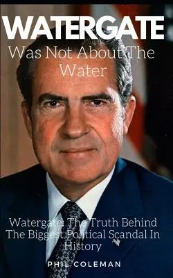 A Watergate nem a vízről szólt: Watergate: The Truth Behind The Biggest Political Scandal In History - Watergate Was Not about the Water: Watergate: The Truth Behind The Biggest Political Scandal In History