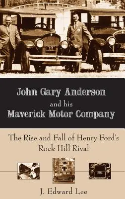 John Gary Anderson és a Maverick Motor Company: Henry Ford Rock Hill-i riválisának felemelkedése és bukása - John Gary Anderson and His Maverick Motor Company: The Rise and Fall of Henry Ford's Rock Hill Rival